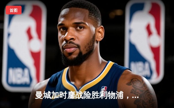 曼城加时鏖战险胜利物浦，点球大战捧起社区盾杯